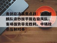 雷竞技-击剑总决赛焦点战：渝州麒麟队读秒扳平陇右旋风队，客场强势带走胜利。中场绞杀压制对手(重剑击剑比赛视频)
