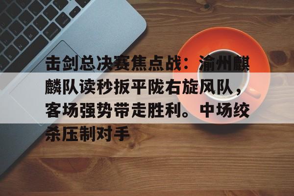 雷竞技-击剑总决赛焦点战：渝州麒麟队读秒扳平陇右旋风队，客场强势带走胜利。中场绞杀压制对手(重剑击剑比赛视频)